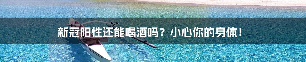 新冠阳性还能喝酒吗?小心你的身体!