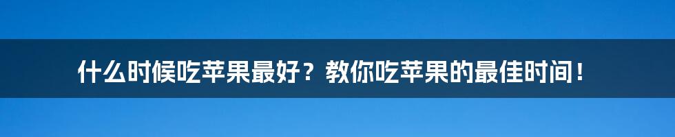 什么时候吃苹果最好?教你吃苹果的最佳时间!