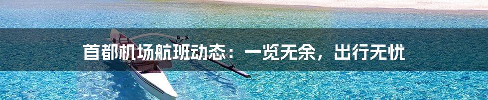 首都机场航班动态:一览无余,出行无忧