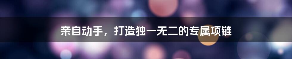 亲自动手,打造独一无二的专属项链