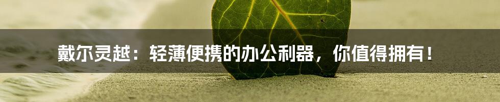 戴尔灵越:轻薄便携的办公利器,你值得拥有!
