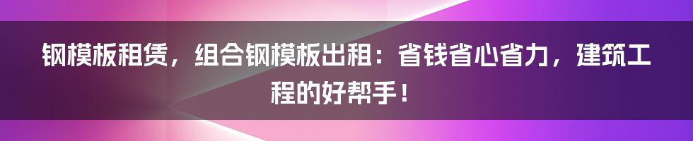 钢模板租赁,组合钢模板出租:省钱省心省力,建筑工程的好帮手!