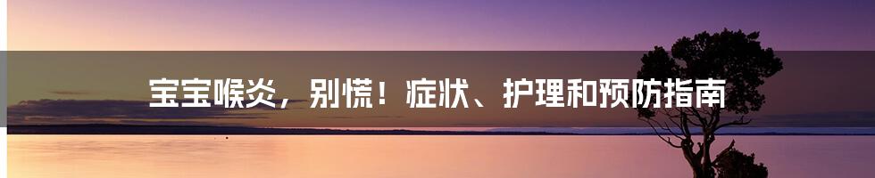 宝宝喉炎,别慌!症状、护理和预防指南