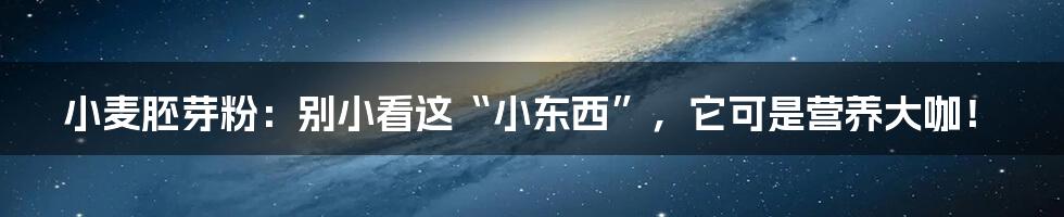 小麦胚芽粉:别小看这“小东西”,它可是营养大咖!