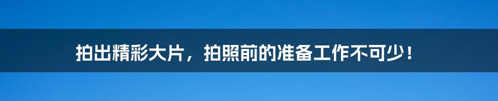 拍出精彩大片,拍照前的准备工作不可少!