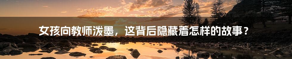 女孩向教师泼墨,这背后隐藏着怎样的故事?