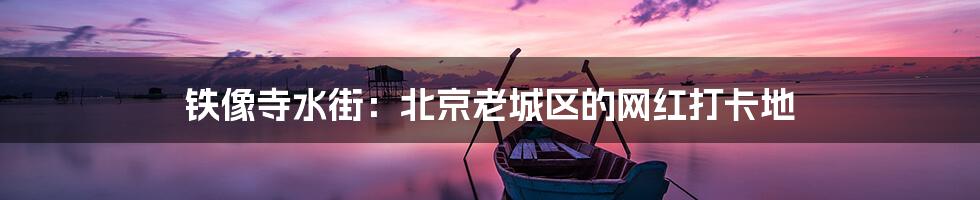 铁像寺水街:北京老城区的网红打卡地
