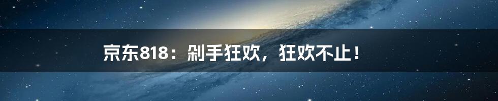京东818:剁手狂欢,狂欢不止!