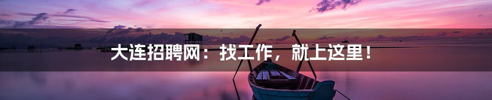大连招聘网:找工作,就上这里!