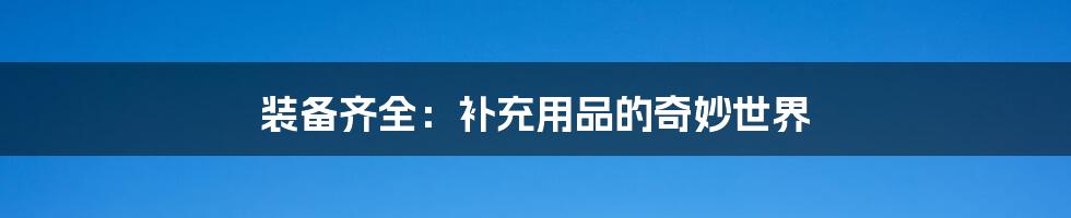 装备齐全:补充用品的奇妙世界