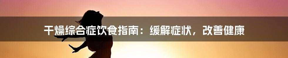 干燥综合症饮食指南:缓解症状,改善健康