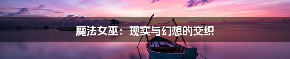 魔法女巫:现实与幻想的交织
