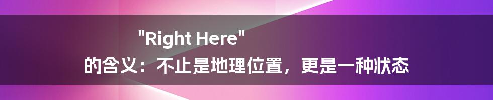 "Right Here" 的含义:不止是地理位置,更是一种状态