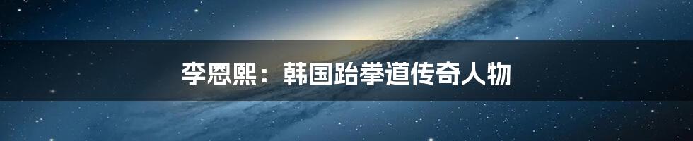 李恩熙:韩国跆拳道传奇人物