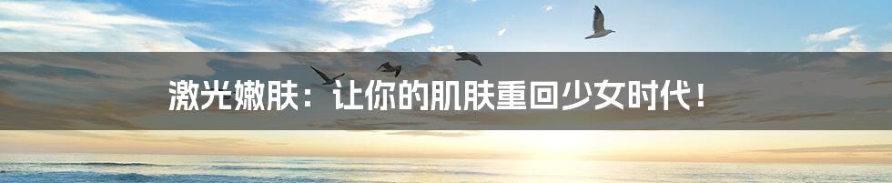 激光嫩肤:让你的肌肤重回少女时代!