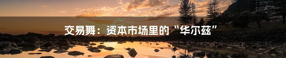 交易舞:资本市场里的“华尔兹”