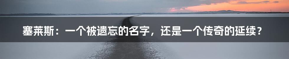 塞莱斯:一个被遗忘的名字,还是一个传奇的延续?