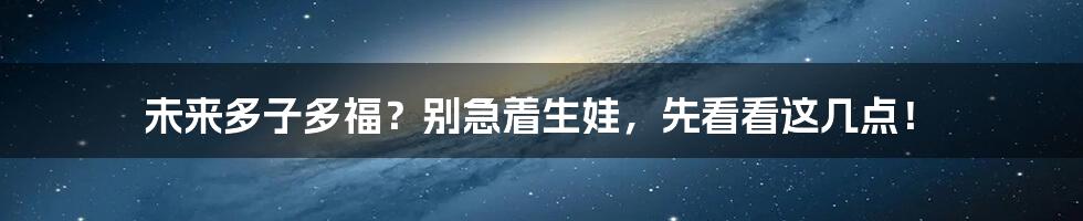未来多子多福?别急着生娃,先看看这几点!