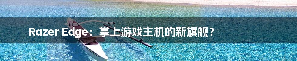 Razer Edge:掌上游戏主机的新旗舰?