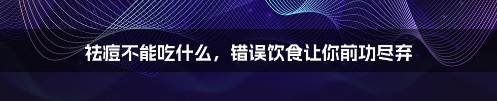 祛痘不能吃什么,错误饮食让你前功尽弃