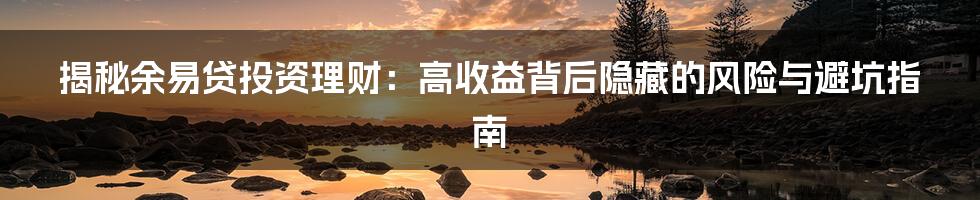 揭秘余易贷投资理财:高收益背后隐藏的风险与避坑指南