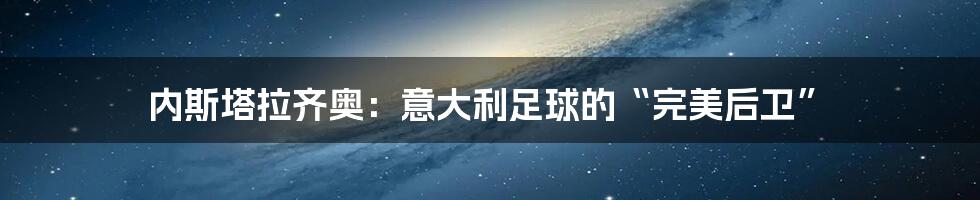 内斯塔拉齐奥:意大利足球的“完美后卫”