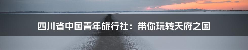 四川省中国青年旅行社：带你玩转天府之国
