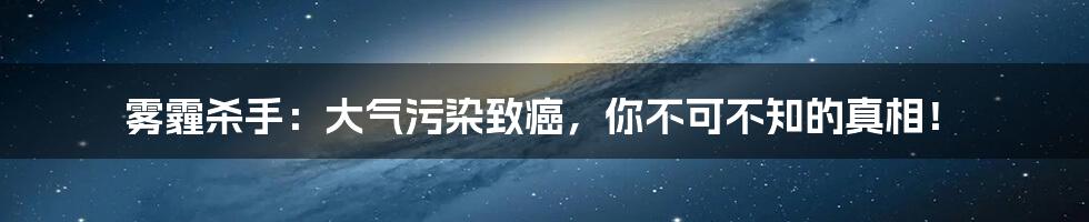 雾霾杀手:大气污染致癌,你不可不知的真相!