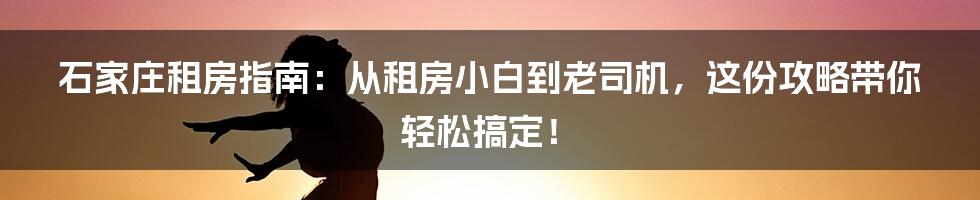 石家庄租房指南:从租房小白到老司机,这份攻略带你轻松搞定!