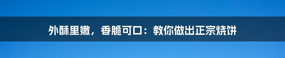 外酥里嫩,香脆可口:教你做出正宗烧饼