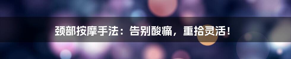 颈部按摩手法:告别酸痛,重拾灵活!