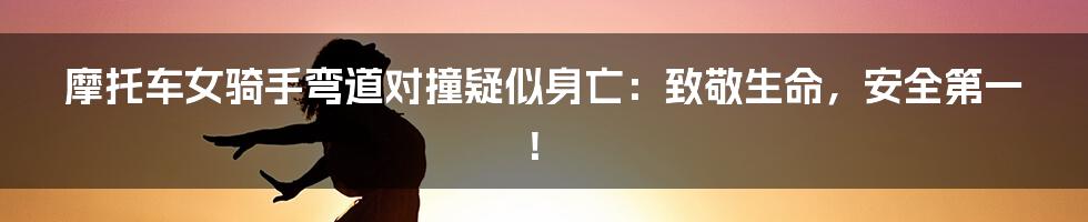摩托车女骑手弯道对撞疑似身亡:致敬生命,安全第一!