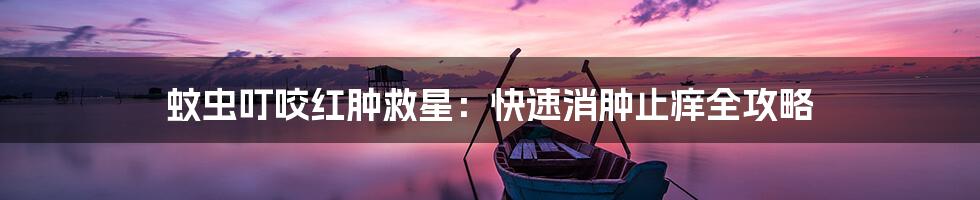 蚊虫叮咬红肿救星:快速消肿止痒全攻略