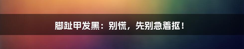 脚趾甲发黑:别慌,先别急着抠!