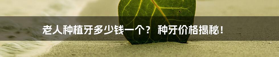 老人种植牙多少钱一个? 种牙价格揭秘!