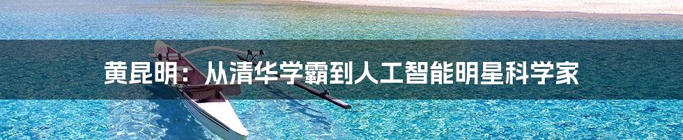 黄昆明:从清华学霸到人工智能明星科学家