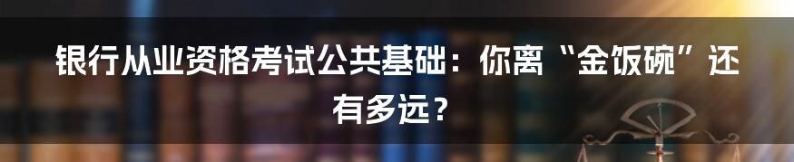 银行从业资格考试公共基础:你离“金饭碗”还有多远?