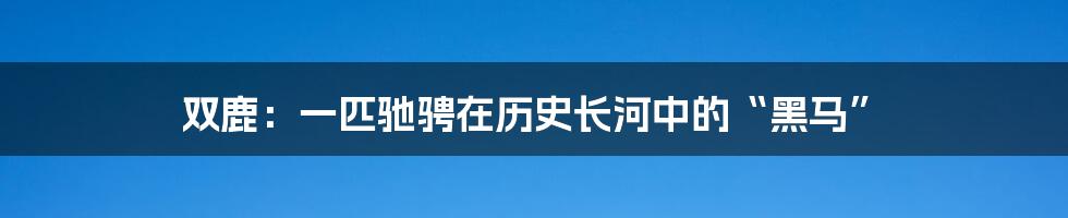 双鹿:一匹驰骋在历史长河中的“黑马”