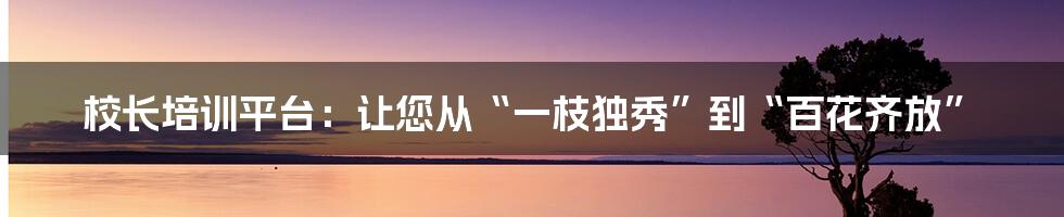 校长培训平台:让您从“一枝独秀”到“百花齐放”