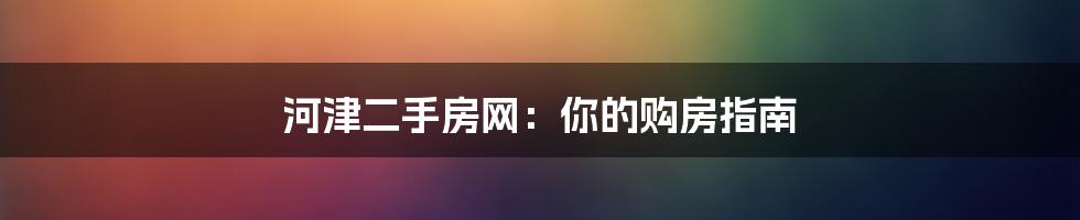 河津二手房网:你的购房指南