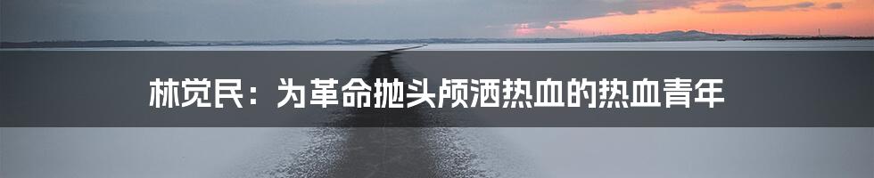 林觉民:为革命抛头颅洒热血的热血青年