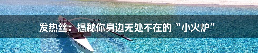 发热丝:揭秘你身边无处不在的“小火炉”