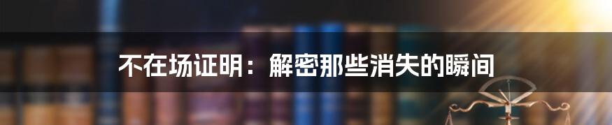 不在场证明:解密那些消失的瞬间