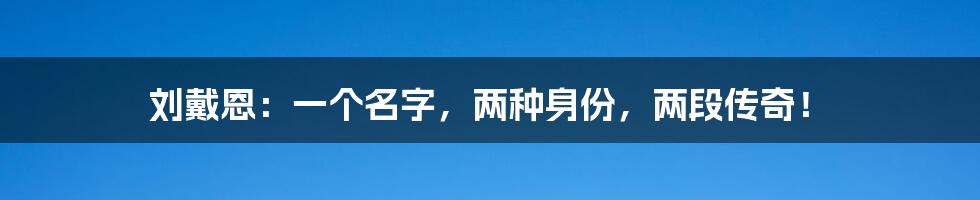 刘戴恩:一个名字,两种身份,两段传奇!