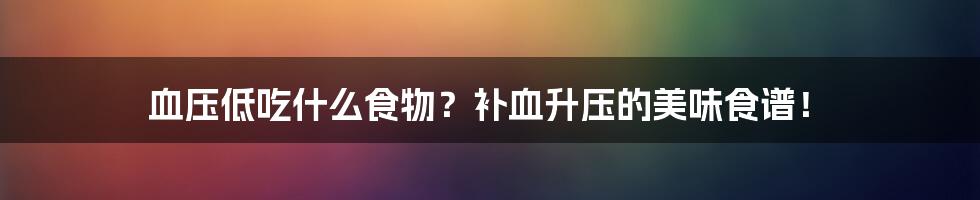 血压低吃什么食物?补血升压的美味食谱!