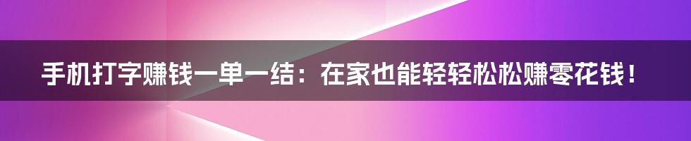 手机打字赚钱一单一结:在家也能轻轻松松赚零花钱!