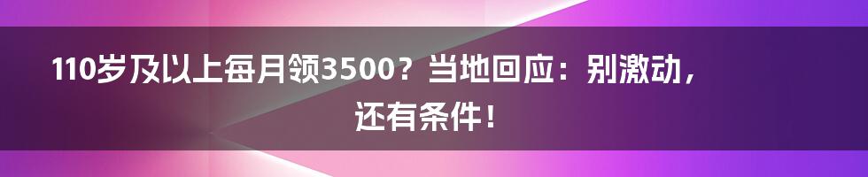 110岁及以上每月领3500?当地回应:别激动,还有条件!