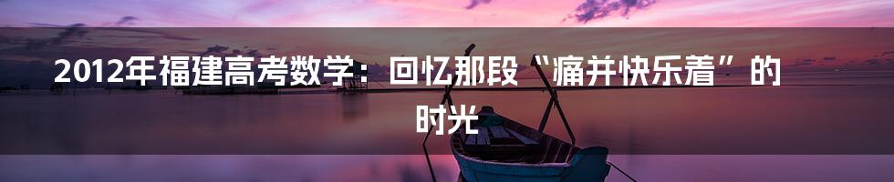 2012年福建高考数学:回忆那段“痛并快乐着”的时光