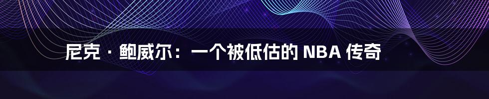 尼克·鲍威尔:一个被低估的 NBA 传奇