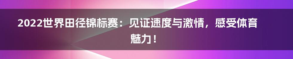2022世界田径锦标赛:见证速度与激情,感受体育魅力!